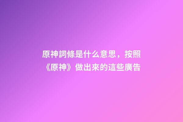 原神詞條是什么意思，按照《原神》做出來的這些廣告-第1張-觀點-玄機派
