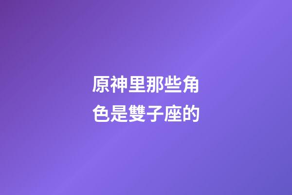 原神里那些角色是雙子座的-第1張-星座運勢-玄機派