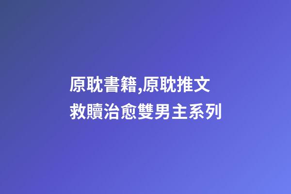 原耽書籍,原耽推文救贖治愈雙男主系列-第1張-觀點(diǎn)-玄機(jī)派
