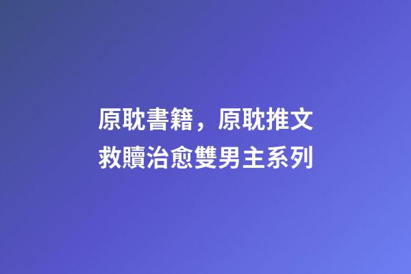 原耽書籍，原耽推文救贖治愈雙男主系列-第1張-觀點(diǎn)-玄機(jī)派