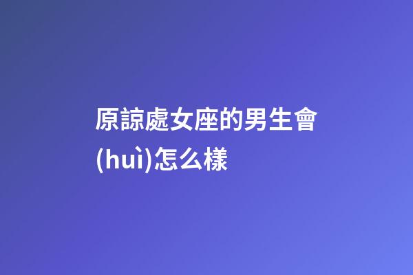 原諒處女座的男生會(huì)怎么樣-第1張-星座運(yùn)勢(shì)-玄機(jī)派