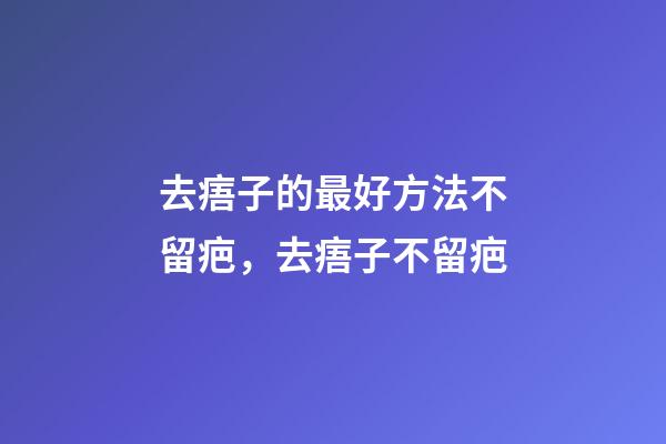 去痦子的最好方法不留疤，去痦子不留疤-第1張-觀點-玄機派