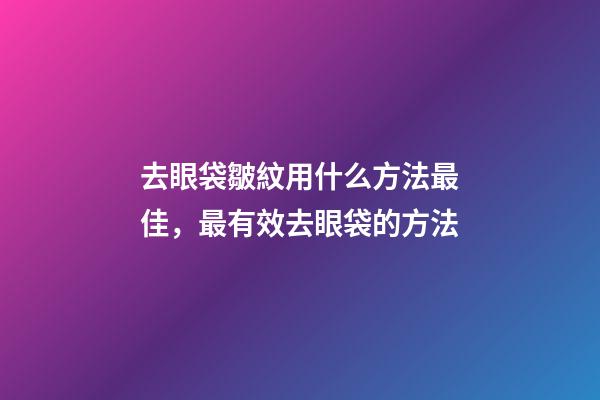 去眼袋皺紋用什么方法最佳，最有效去眼袋的方法-第1張-觀點-玄機派