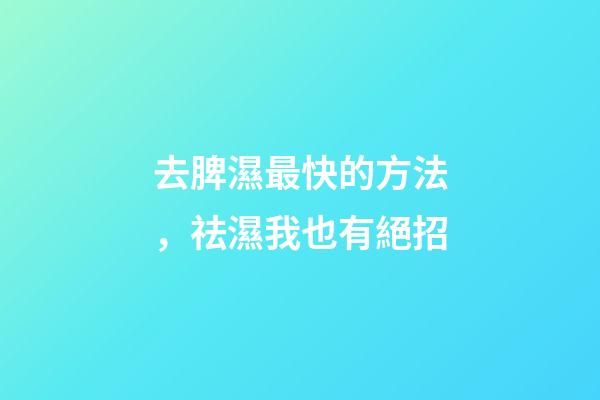 去脾濕最快的方法，祛濕我也有絕招-第1張-觀點-玄機派