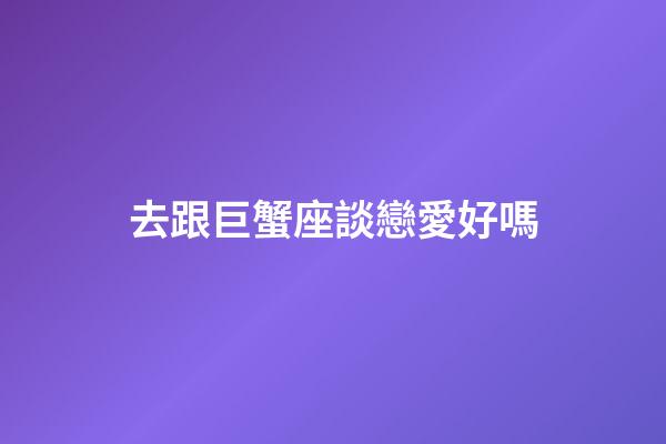 去跟巨蟹座談戀愛好嗎-第1張-星座運勢-玄機派