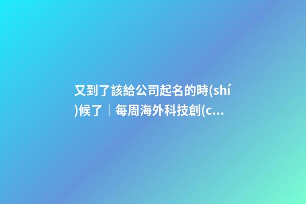 又到了該給公司起名的時(shí)候了｜每周海外科技創(chuàng)業(yè)事件回顧