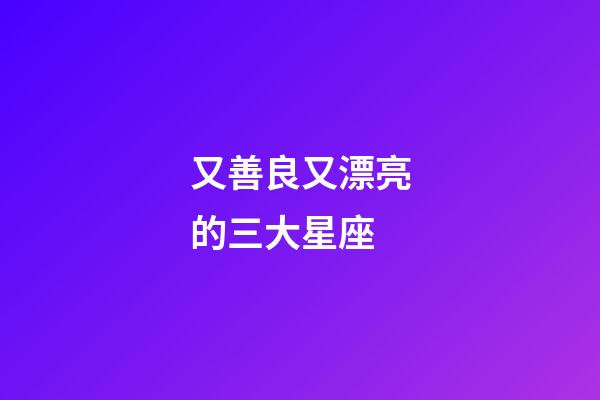 又善良又漂亮的三大星座-第1張-星座運(yùn)勢-玄機(jī)派