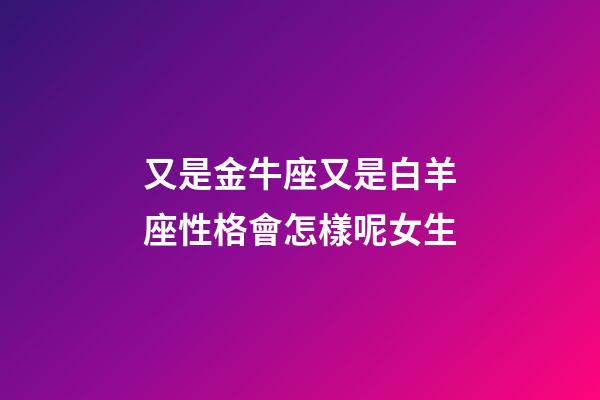 又是金牛座又是白羊座性格會怎樣呢女生-第1張-星座運勢-玄機派