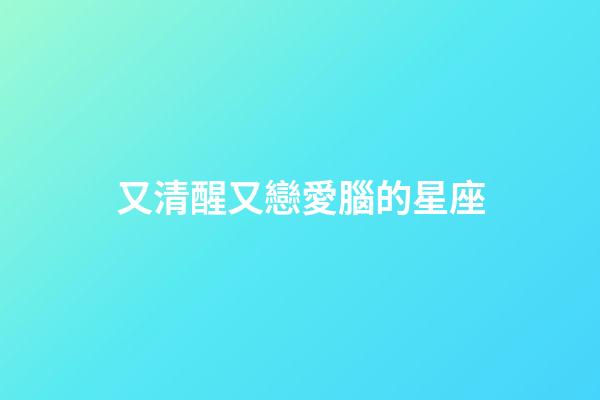 又清醒又戀愛腦的星座-第1張-星座運勢-玄機派