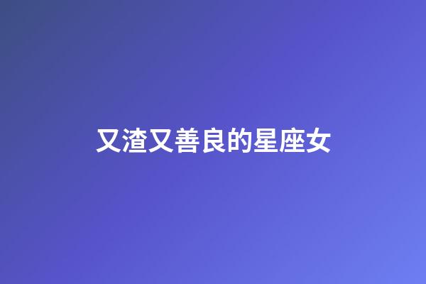 又渣又善良的星座女-第1張-星座運(yùn)勢(shì)-玄機(jī)派