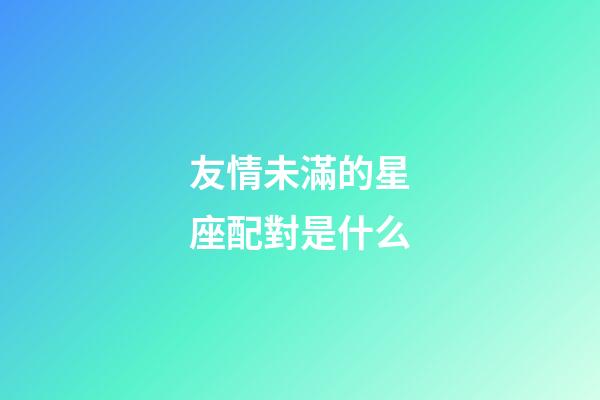 友情未滿的星座配對是什么-第1張-星座運(yùn)勢-玄機(jī)派
