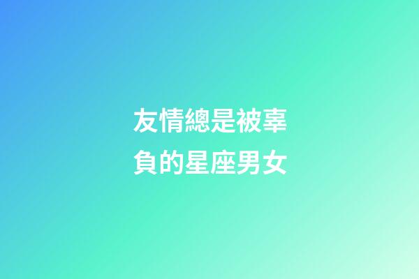 友情總是被辜負的星座男女-第1張-星座運勢-玄機派
