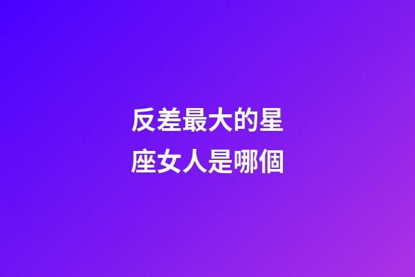 反差最大的星座女人是哪個-第1張-星座運勢-玄機派