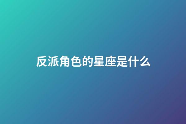 反派角色的星座是什么-第1張-星座運勢-玄機派
