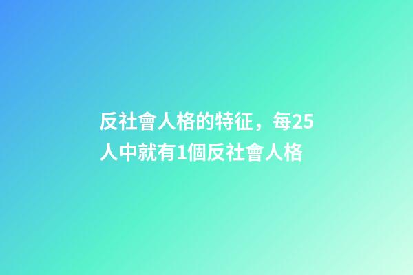 反社會人格的特征，每25人中就有1個反社會人格-第1張-觀點-玄機派