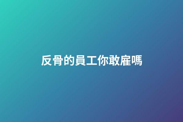反骨的員工你敢雇嗎