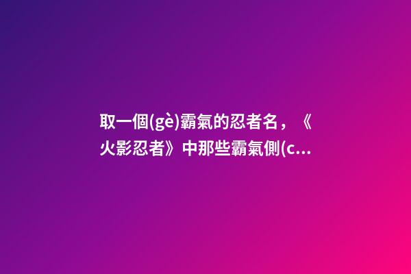 取一個(gè)霸氣的忍者名，《火影忍者》中那些霸氣側(cè)漏的外號(hào)-第1張-觀點(diǎn)-玄機(jī)派