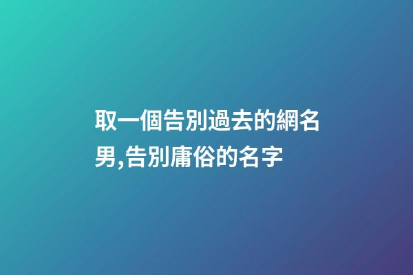 取一個告別過去的網名男,告別庸俗的名字-第1張-觀點-玄機派