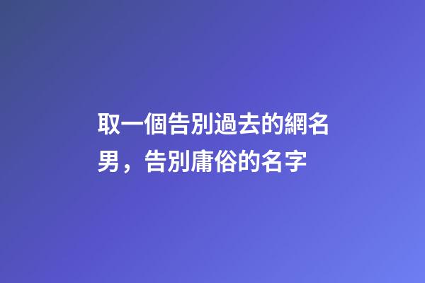 取一個告別過去的網名男，告別庸俗的名字-第1張-觀點-玄機派