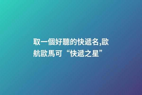 取一個好聽的快遞名,歐航歐馬可“快遞之星”-第1張-觀點-玄機派