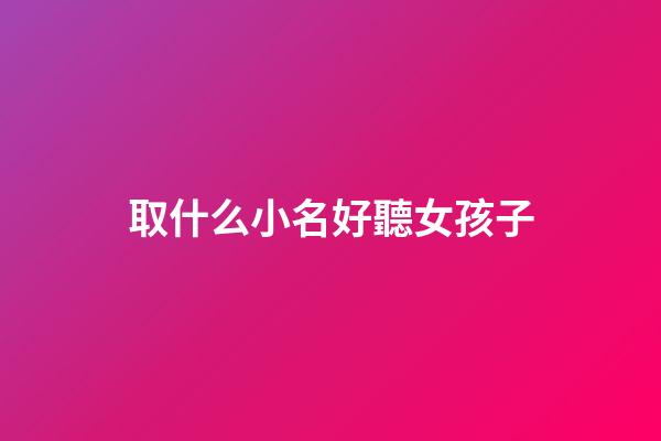 取什么小名好聽女孩子(女孩子取什么小名字好聽)-第1張-女孩起名-玄機派