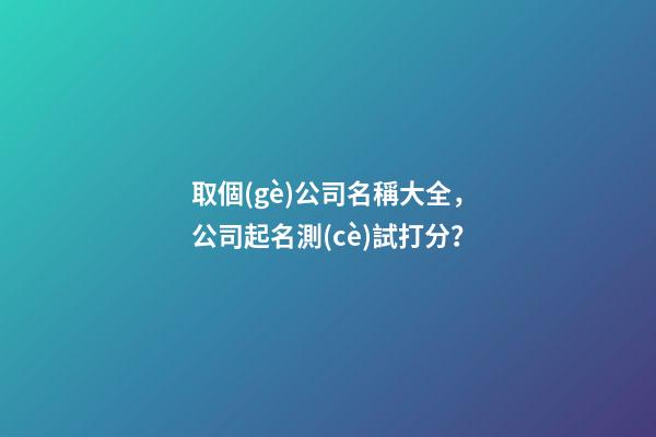 取個(gè)公司名稱大全，公司起名測(cè)試打分？