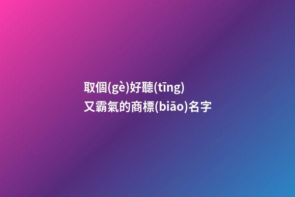 取個(gè)好聽(tīng)又霸氣的商標(biāo)名字-第1張-商標(biāo)起名-玄機(jī)派