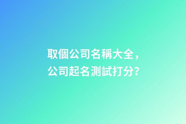 取個公司名稱大全，公司起名測試打分？