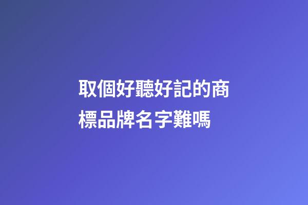 取個好聽好記的商標品牌名字難嗎-第1張-商標起名-玄機派