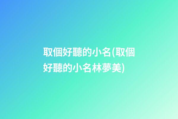 取個好聽的小名(取個好聽的小名林夢美)