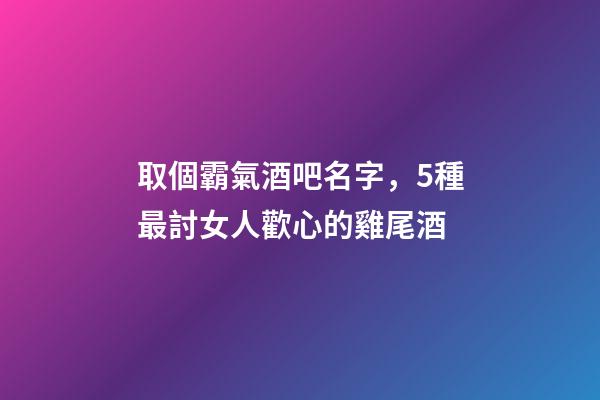 取個霸氣酒吧名字，5種最討女人歡心的雞尾酒-第1張-觀點-玄機派