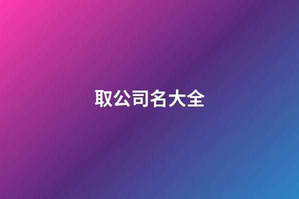 取公司名大全-第1張-公司起名-玄機派