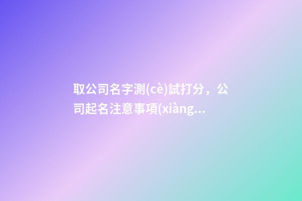 取公司名字測(cè)試打分，公司起名注意事項(xiàng)-第1張-公司起名-玄機(jī)派