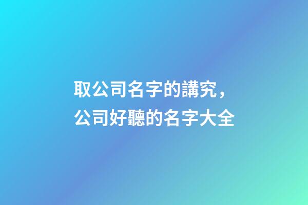 取公司名字的講究，公司好聽的名字大全