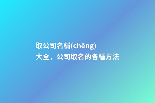 取公司名稱(chēng)大全，公司取名的各種方法