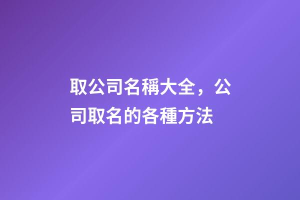 取公司名稱大全，公司取名的各種方法