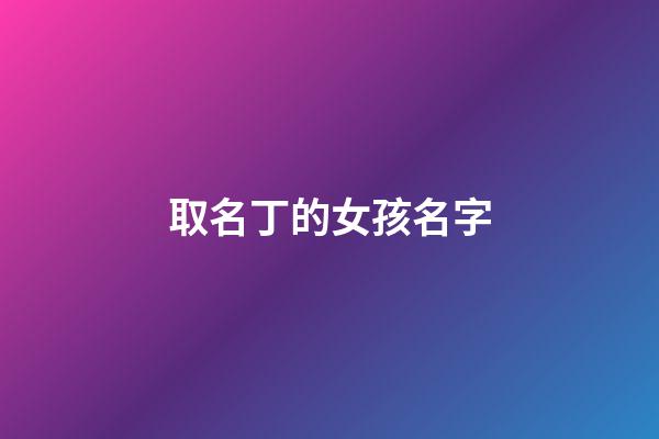 取名丁的女孩名字(丁字名字好聽的女孩)-第1張-女孩起名-玄機派