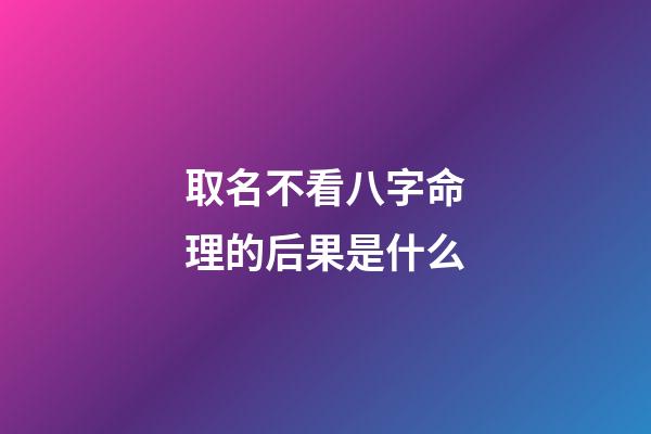 取名不看八字命理的后果是什么