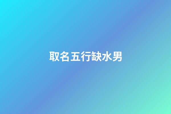 取名五行缺水男(五行缺水的男生名字)-第1張-男孩起名-玄機派