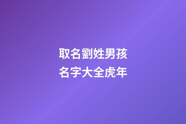 取名劉姓男孩名字大全虎年(劉姓男孩虎年名字大全免費(fèi))-第1張-男孩起名-玄機(jī)派