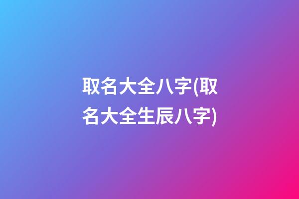 取名大全八字(取名大全生辰八字)