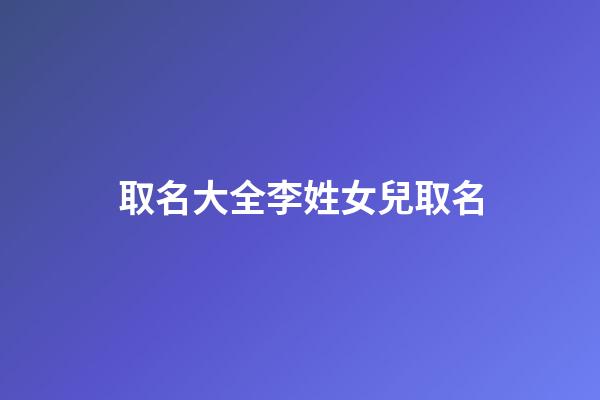 取名大全李姓女兒取名(李姓女寶寶取名字大全集2023)-第1張-女孩起名-玄機派