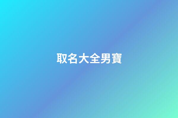 取名大全男寶(取名大全男寶寶名字意義解答)-第1張-男孩起名-玄機派