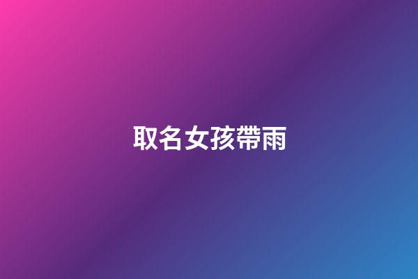 取名女孩帶雨(女孩帶雨字名字)-第1張-女孩起名-玄機派
