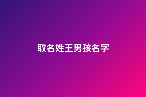 取名姓王男孩名字(取名姓王男孩名字怎么取)-第1張-男孩起名-玄機派