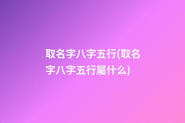 取名字八字五行(取名字八字五行屬什么)