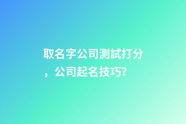 取名字公司測試打分，公司起名技巧？-第1張-公司起名-玄機派