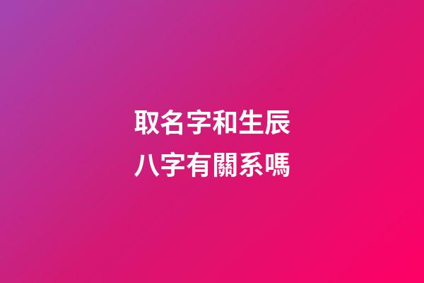 取名字和生辰八字有關系嗎(取名字和生辰八字有關系嗎男孩)
