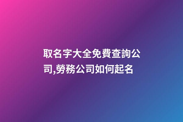 取名字大全免費查詢公司,勞務公司如何起名-第1張-觀點-玄機派