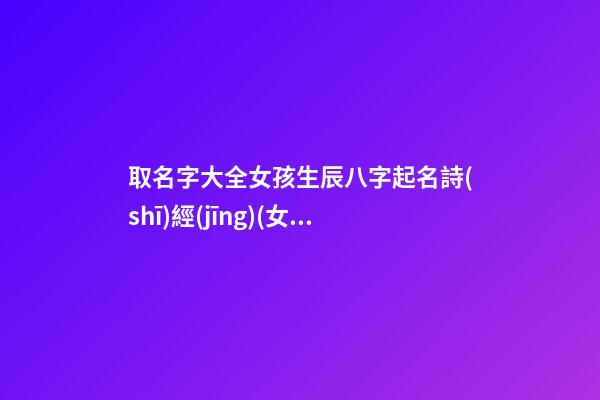 取名字大全女孩生辰八字起名詩(shī)經(jīng)(女孩取名參照詩(shī)經(jīng))